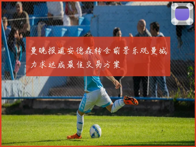 曼晚报道安德森转会前景乐观曼城力求达成最佳交易方案