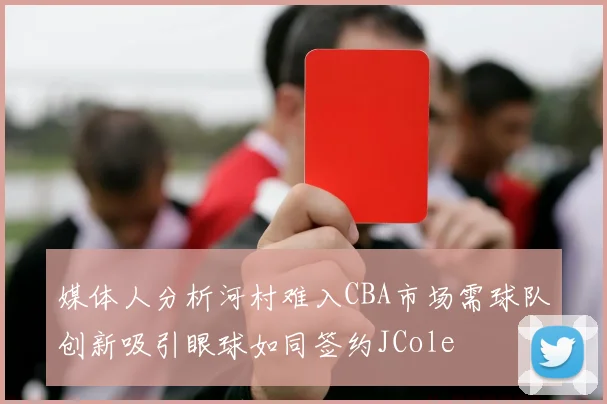 媒体人分析河村难入CBA市场需球队创新吸引眼球如同签约JCole