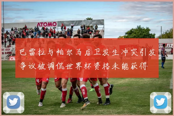 巴雷拉与帕尔马后卫发生冲突引发争议被调侃世界杯资格未能获得