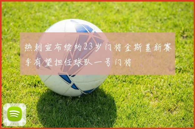 热刺宣布续约23岁门将金斯基新赛季有望担任球队一号门将