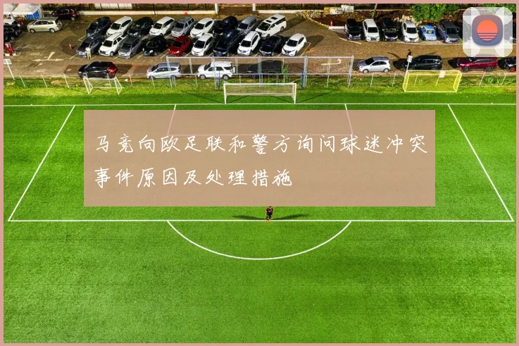 马竞向欧足联和警方询问球迷冲突事件原因及处理措施