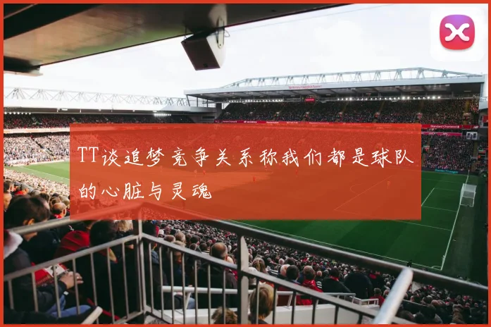TT谈追梦竞争关系称我们都是球队的心脏与灵魂