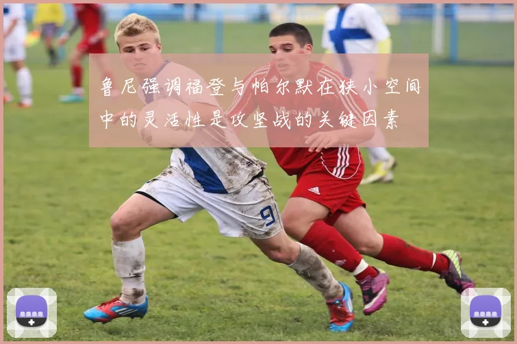 鲁尼强调福登与帕尔默在狭小空间中的灵活性是攻坚战的关键因素