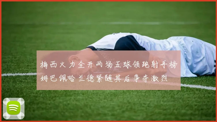 梅西火力全开两场五球领跑射手榜姆巴佩哈兰德紧随其后争夺激烈