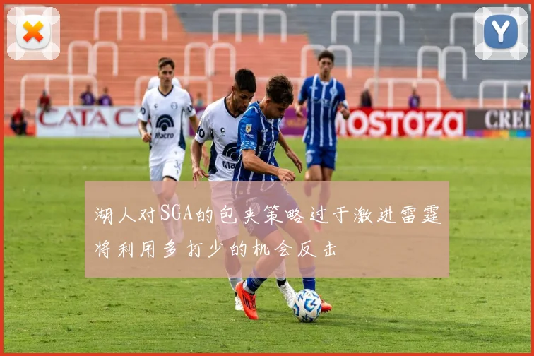 湖人对SGA的包夹策略过于激进雷霆将利用多打少的机会反击