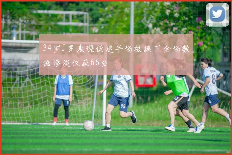 34岁J罗表现低迷半场被换下全场数据惨淡仅获66分