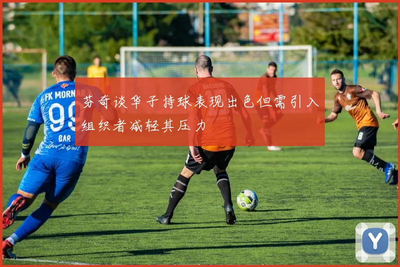 芬奇谈华子持球表现出色但需引入组织者减轻其压力