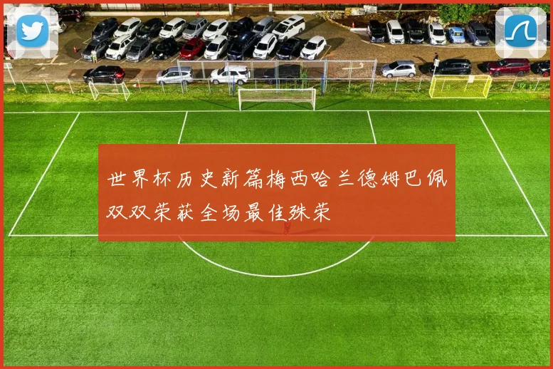 世界杯历史新篇梅西哈兰德姆巴佩双双荣获全场最佳殊荣