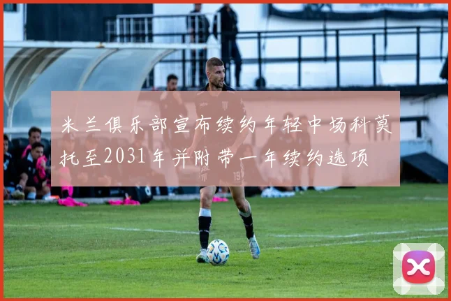 米兰俱乐部宣布续约年轻中场科莫托至2031年并附带一年续约选项