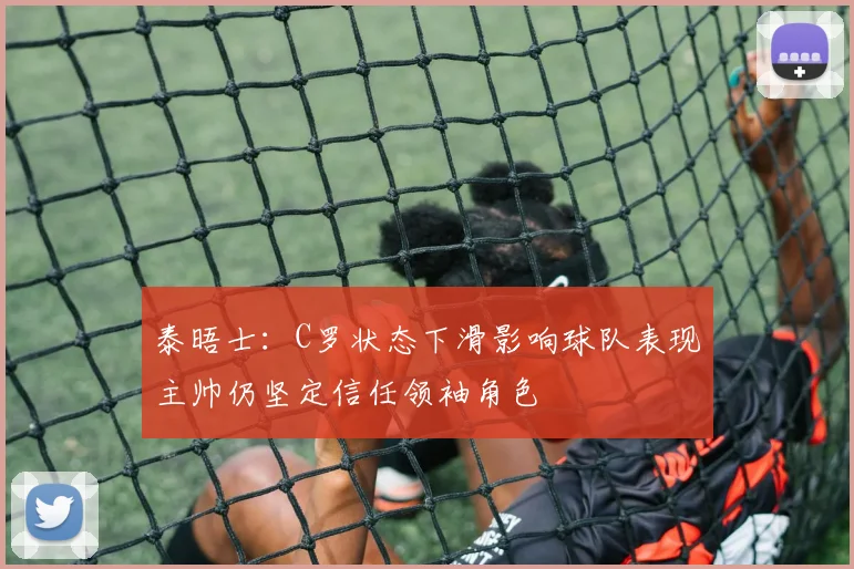 泰晤士：C罗状态下滑影响球队表现主帅仍坚定信任领袖角色