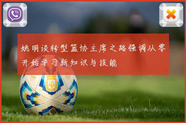 姚明谈转型篮协主席之路强调从零开始学习新知识与技能
