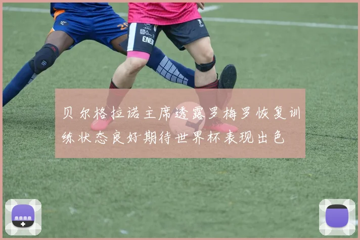 贝尔格拉诺主席透露罗梅罗恢复训练状态良好期待世界杯表现出色