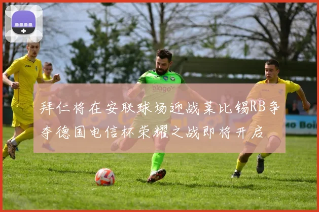 拜仁将在安联球场迎战莱比锡RB争夺德国电信杯荣耀之战即将开启
