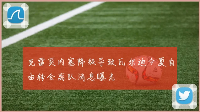 克雷莫内塞降级导致瓦尔迪今夏自由转会离队消息曝光