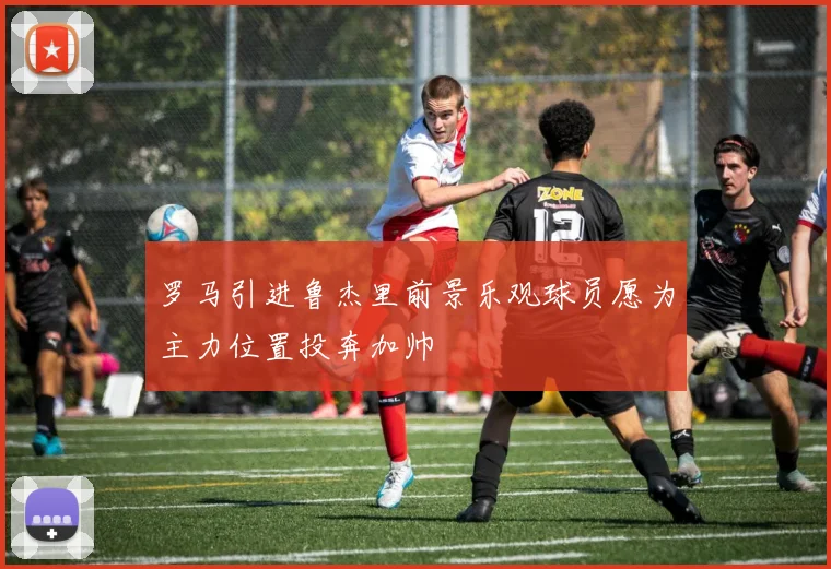 罗马引进鲁杰里前景乐观球员愿为主力位置投奔加帅