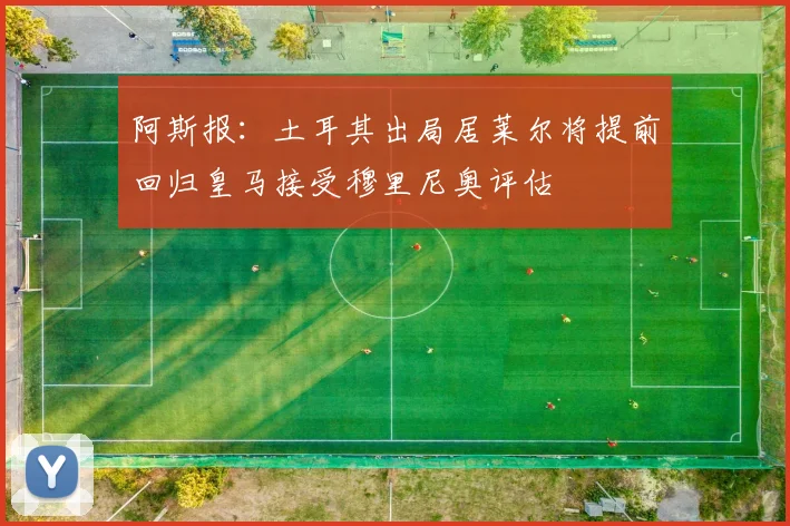 阿斯报：土耳其出局居莱尔将提前回归皇马接受穆里尼奥评估
