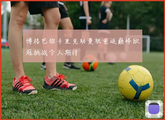 博格巴称卡里克助曼联重返巅峰欧冠挑战令人期待