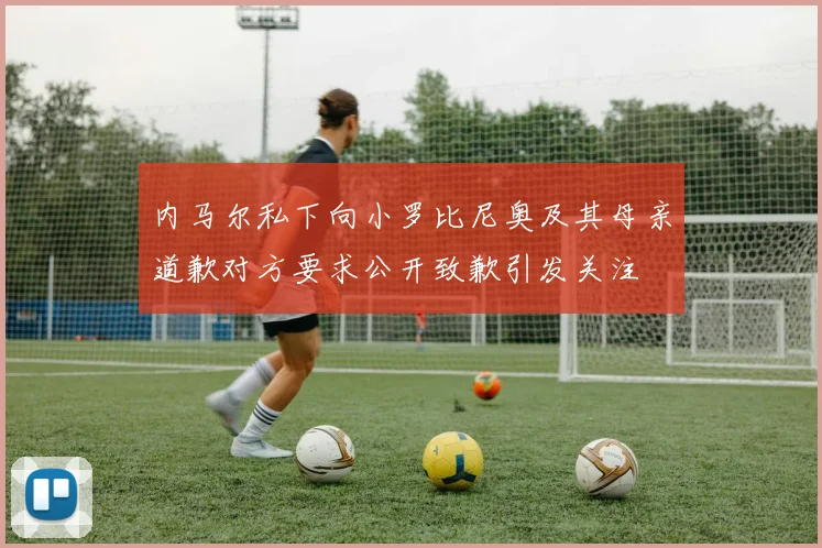 内马尔私下向小罗比尼奥及其母亲道歉对方要求公开致歉引发关注