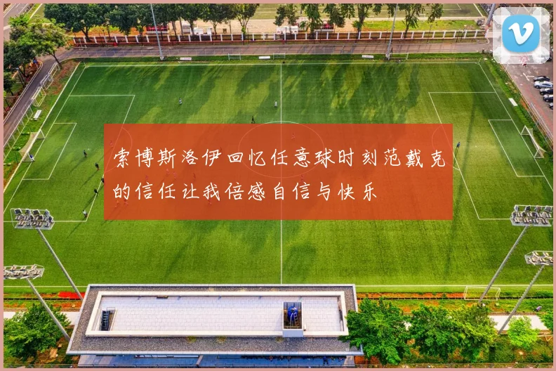 索博斯洛伊回忆任意球时刻范戴克的信任让我倍感自信与快乐