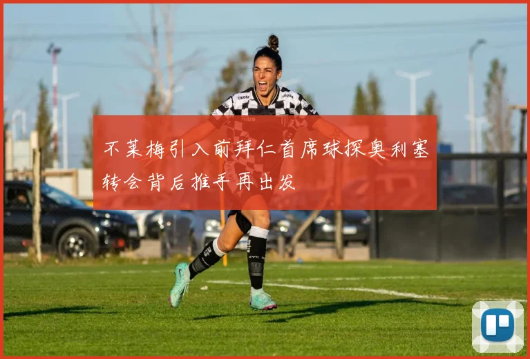 不莱梅引入前拜仁首席球探奥利塞转会背后推手再出发